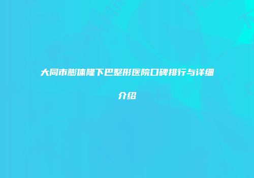大同市膨体隆下巴整形医院口碑排行与详细介绍