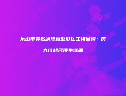 乐山市鼻粘膜修复整形医生排名榜：前九位知名医生详解