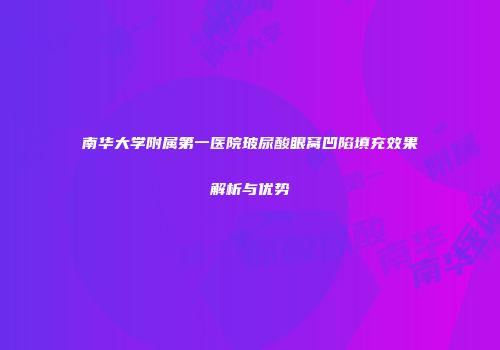 南华大学附属第一医院玻尿酸眼窝凹陷填充效果解析与优势