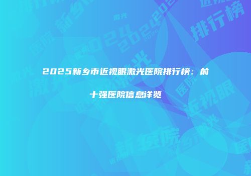 2025新乡市近视眼激光医院排行榜：前十强医院信息详览