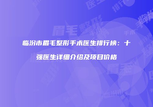 临汾市眉毛整形手术医生排行榜：十强医生详细介绍及项目价格