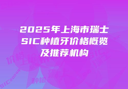 2025年上海市瑞士SIC种植牙价格概览及推荐机构