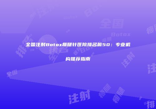 全国注射Botox瘦腿针医院排名前50：专业机构推荐指南