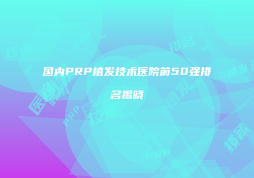 国内PRP植发技术医院前50强排名揭晓