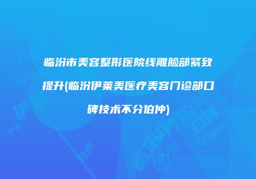 临汾市美容整形医院线雕脸部紧致提升(临汾伊莱美医疗美容门诊部口碑技术不分伯仲)