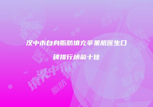 汉中市自身脂肪填充苹果肌医生口碑排行榜前十佳
