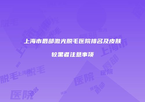 上海市唇部激光脱毛医院排名及皮肤较黑者注意事项