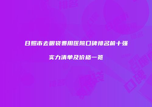 日照市去眼袋费用医院口碑排名前十强实力清单及价格一览