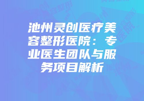 池州灵创医疗美容整形医院：专业医生团队与服务项目解析