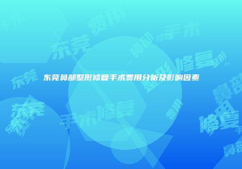 东莞鼻部整形修复手术费用分析及影响因素