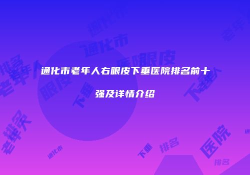 通化市老年人右眼皮下垂医院排名前十强及详情介绍