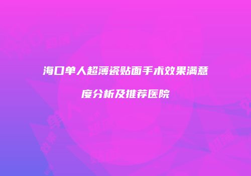 海口单人超薄瓷贴面手术效果满意度分析及推荐医院