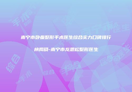 南宁市卧蚕整形手术医生综合实力口碑排行榜揭晓-南宁市龙恩松整形医生