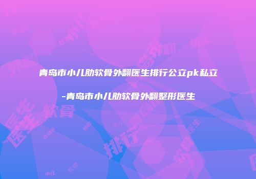 青岛市小儿肋软骨外翻医生排行公立pk私立-青岛市小儿肋软骨外翻整形医生