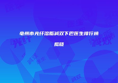 亳州市光纤溶脂减双下巴医生排行榜揭晓