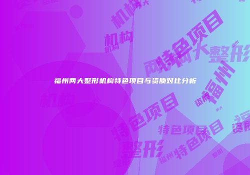 福州两大整形机构特色项目与资质对比分析