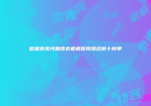 鹤壁市激光磨皮去疤痕医院排名前十榜单