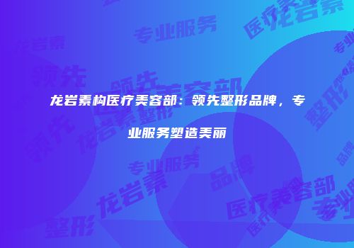 龙岩素构医疗美容部：领先整形品牌，专业服务塑造美丽