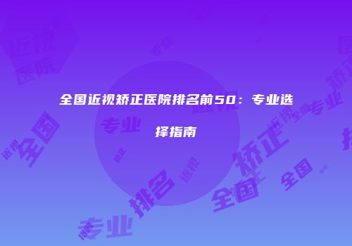 全国近视矫正医院排名前50：专业选择指南