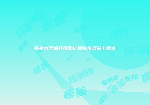 株洲市男生打瘦脸针医院排名前十盘点