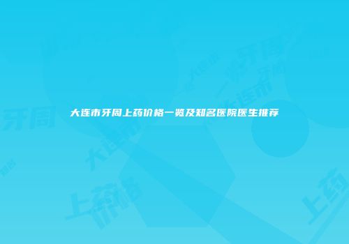 大连市牙周上药价格一览及知名医院医生推荐