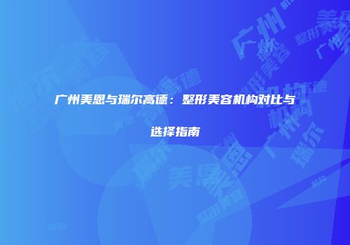 广州美恩与瑞尔高德：整形美容机构对比与选择指南