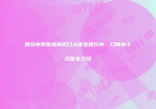 雅安市假体隆胸切口大医生排行榜：口碑前十名医生介绍
