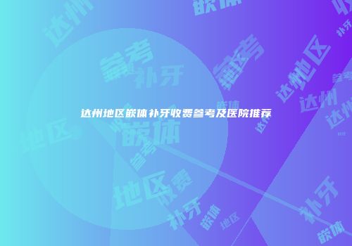 达州地区嵌体补牙收费参考及医院推荐