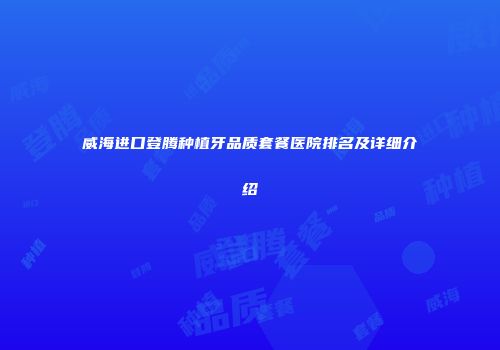 威海进口登腾种植牙品质套餐医院排名及详细介绍