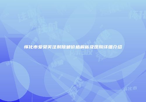 怀化市爱贝芙注射除皱价格解析及医院详细介绍