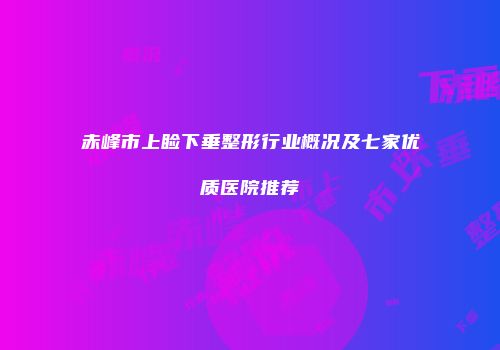 赤峰市上睑下垂整形行业概况及七家优质医院推荐