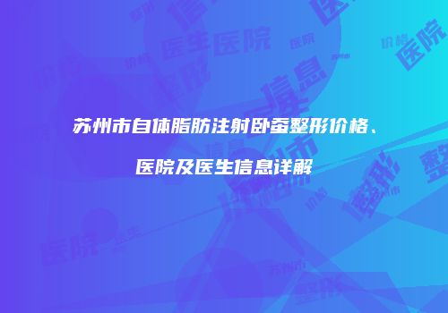 苏州市自体脂肪注射卧蚕整形价格、医院及医生信息详解