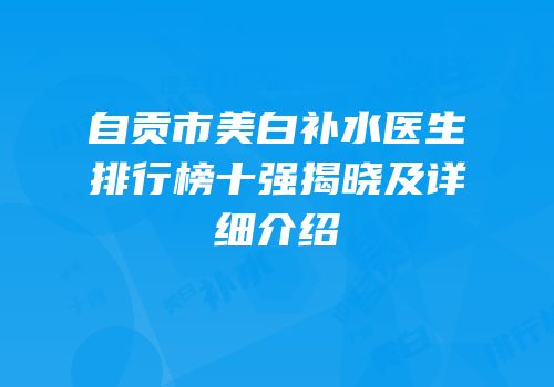 自贡市美白补水医生排行榜十强揭晓及详细介绍