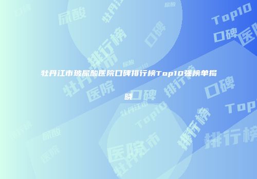 牡丹江市玻尿酸医院口碑排行榜Top10强榜单揭晓