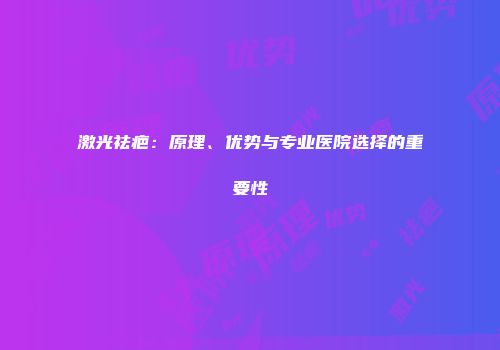 激光祛疤：原理、优势与专业医院选择的重要性