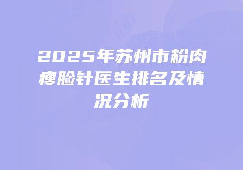 2025年苏州市粉肉瘦脸针医生排名及情况分析
