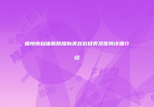 梧州市自体脂肪隆胸美容价目表及医院详细介绍