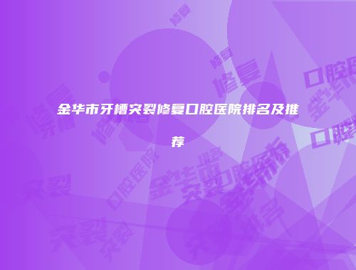 金华市牙槽突裂修复口腔医院排名及推荐