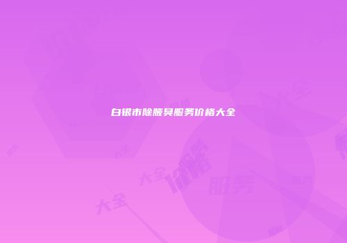 白银市除腋臭服务价格大全