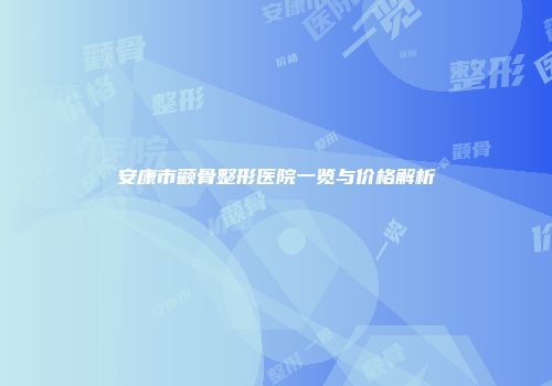 安康市颧骨整形医院一览与价格解析