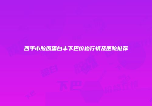 四平市胶原蛋白丰下巴价格行情及医院推荐