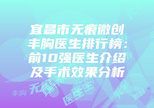 宜昌市无痕微创丰胸医生排行榜：前10强医生介绍及手术效果分析