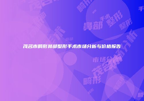 茂名市畸形鼻部整形手术市场分析与价格报告