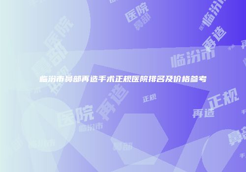 临汾市鼻部再造手术正规医院排名及价格参考