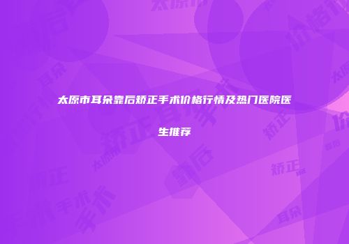 太原市耳朵靠后矫正手术价格行情及热门医院医生推荐
