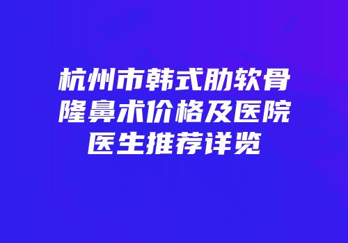 杭州市韩式肋软骨隆鼻术价格及医院医生推荐详览