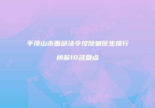 平顶山市面部法令纹除皱医生排行榜前10名盘点