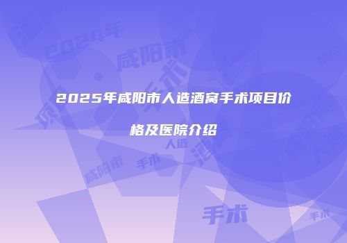2025年咸阳市人造酒窝手术项目价格及医院介绍