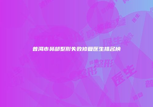 普洱市鼻部整形失败修复医生排名榜