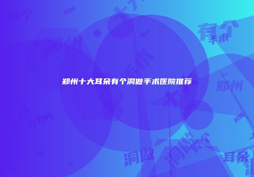 郑州十大耳朵有个洞做手术医院推荐